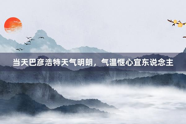 当天巴彦浩特天气明朗，气温惬心宜东说念主