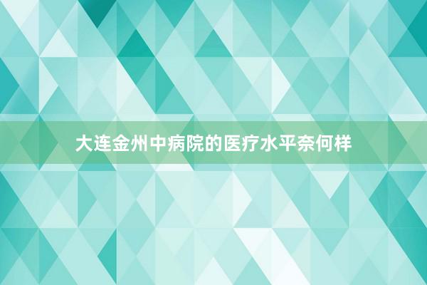 大连金州中病院的医疗水平奈何样