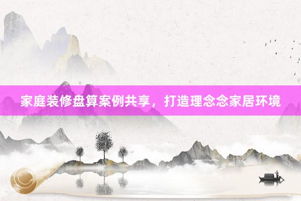 家庭装修盘算案例共享，打造理念念家居环境