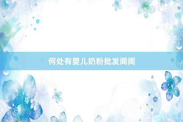 何处有婴儿奶粉批发阛阓