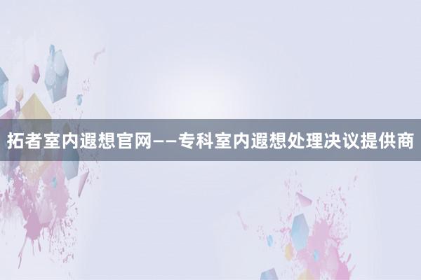 拓者室内遐想官网——专科室内遐想处理决议提供商