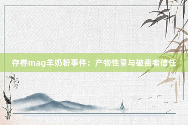 存眷mag羊奶粉事件：产物性量与破费者信任